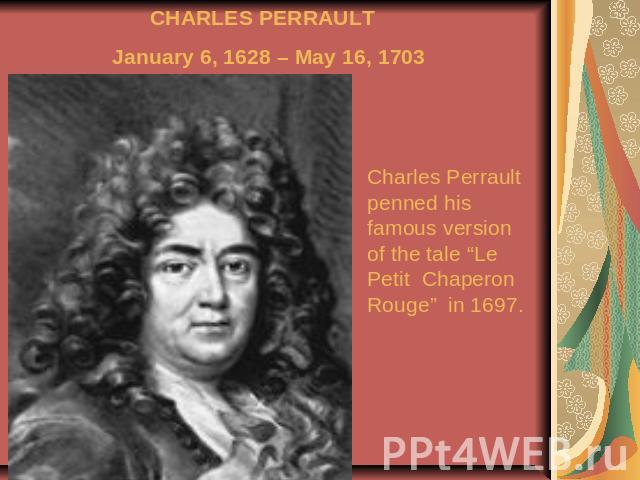 CHARLES PERRAULT January 6, 1628 – May 16, 1703 Charles Perrault penned his famous version of the tale “Le Petit Chaperon Rouge” in 1697.