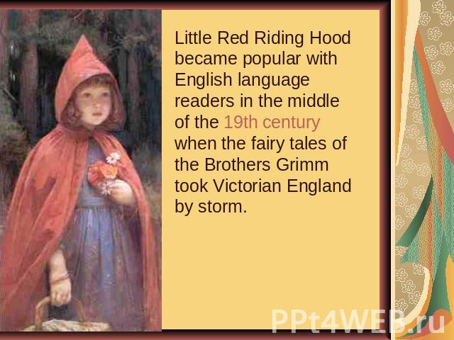 Little Red Riding Hood became popular with English language readers in the middle of the 19th century when the fairy tales of the Brothers Grimm took Victorian England by storm.