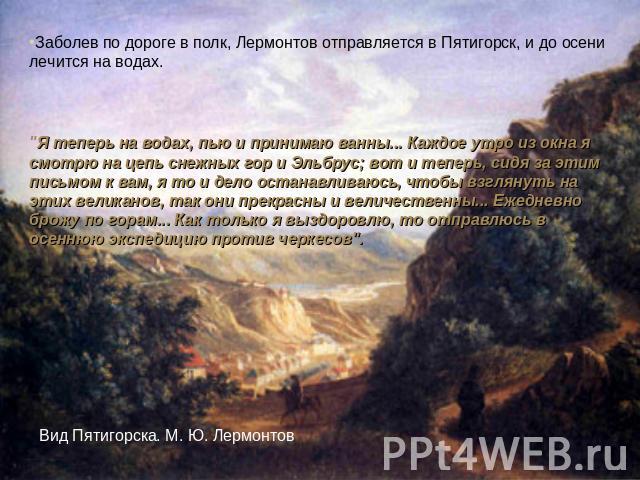 Заболев по дороге в полк, Лермонтов отправляется в Пятигорск, и до осени лечится на водах. 
