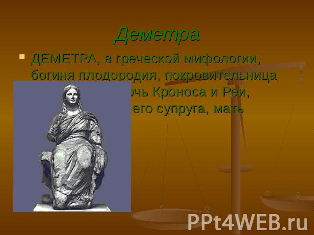 ДЕМЕТРА, в греческой мифологии, богиня плодородия, покровительница земледелия. Дочь Кроноса и Реи, сестра Зевса и его супруга, мать Персефоны.