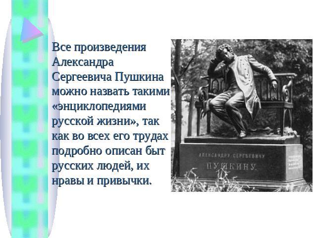 Все произведения Александра Сергеевича Пушкина можно назвать такими «энциклопедиями русской жизни», так как во всех его трудах подробно описан быт русских людей, их нравы и привычки.