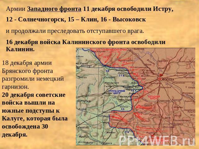 Армии Западного фронта 11 декабря освободили Истру, 12 - Солнечногорск, 15 – Клин, 16 - Высоковск и продолжали преследовать отступавшего врага. 16 декабря войска Калининского фронта освободили Калинин. 18 декабря армии Брянского фронта разгромили не…