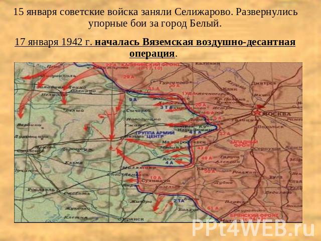 15 января советские войска заняли Селижарово. Развернулись упорные бои за город Белый.17 января 1942 г. началась Вяземская воздушно-десантная операция.