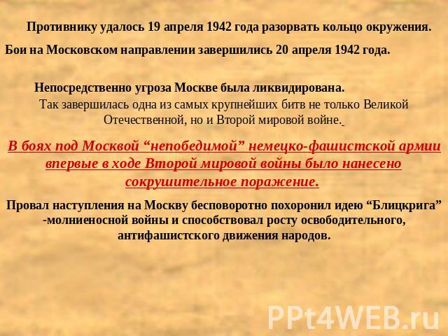 Противнику удалось 19 апреля 1942 года разорвать кольцо окружения. Бои на Московском направлении завершились 20 апреля 1942 года. Непосредственно угроза Москве была ликвидирована. Так завершилась одна из самых крупнейших битв не только Великой Отече…