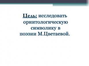 Цель: исследовать орнитологическую символику в поэзии М.Цветаевой.