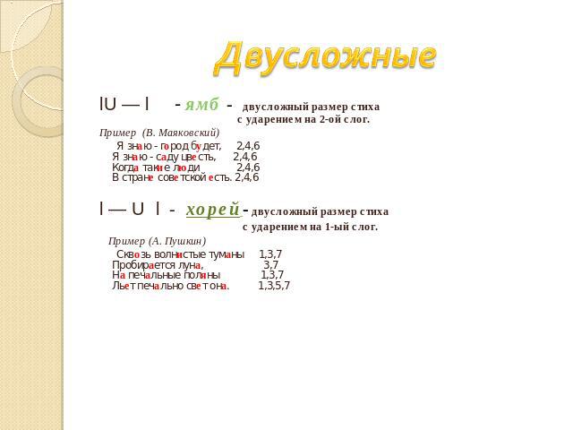 Двусложные lU — l - ямб - двусложный размер стиха с ударением на 2-ой слог.Пример (В. Маяковский) Я знаю - город будет,  2,4,6Я знаю - саду цвесть,  2,4,6Когда такие люди  2,4,6 В стране советской есть. 2,4,6l — U l - хорей - двусложный размер стиха…