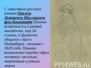 С известным русским ученым Павлом Львовичем Шиллингом фон Канштадт Пушкин встреч