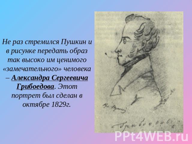 Не раз стремился Пушкин и в рисунке передать образ так высоко им ценимого «замечательного» человека – Александра Сергеевича Грибоедова. Этот портрет был сделан в октябре 1829г.