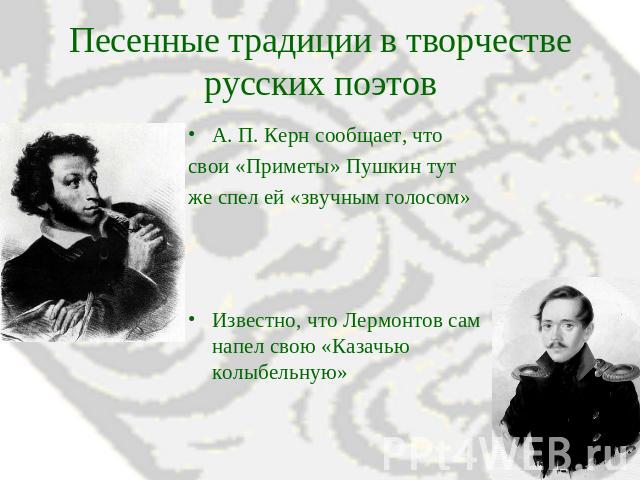 Песенные традиции в творчестве русских поэтов А. П. Керн сообщает, что свои «Приметы» Пушкин тут же спел ей «звучным голосом»Известно, что Лермонтов сам напел свою «Казачью колыбельную»