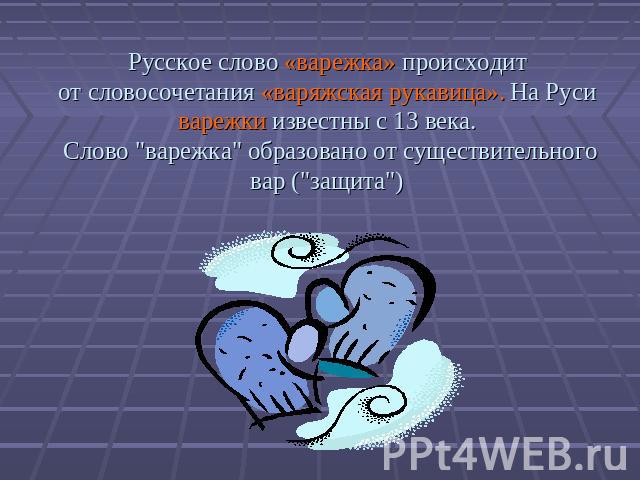 Русское слово «варежка» происходит от словосочетания «варяжская рукавица». На Руси варежки известны с 13 века. Слово 