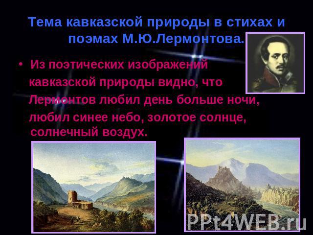 Тема кавказской природы в стихах и поэмах М.Ю.Лермонтова. Из поэтических изображений кавказской природы видно, что Лермонтов любил день больше ночи, любил синее небо, золотое солнце, солнечный воздух.