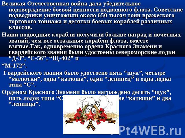 Великая Отечественная война дала убедительное подтверждение боевой ценности подводного флота. Советские подводники уничтожили около 650 тысяч тонн вражеского торгового тоннажа и десятки боевых кораблей различных классов. Наши подводные корабли получ…