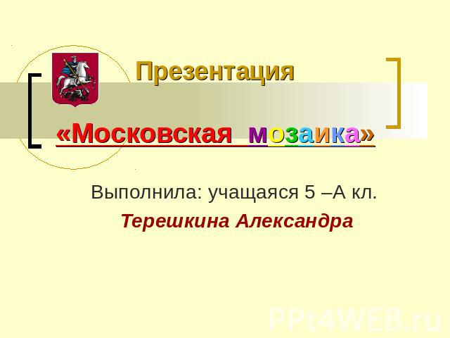 Презентация «Московская мозаика» Выполнила: учащаяся 5 –А кл. Терешкина Александра