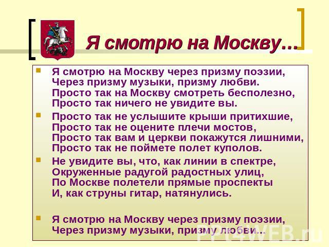 Я смотрю на Москву… Я смотрю на Москву через призму поэзии,Через призму музыки, призму любви.Просто так на Москву смотреть бесполезно,Просто так ничего не увидите вы. Просто так не услышите крыши притихшие,Просто так не оцените плечи мостов,Просто т…