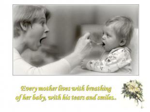 Every mother lives with breathing of her baby, with his tears and smiles..