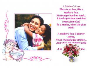 A Mother's LoveThere is no love, like a mother's love,No stronger bond on earth.