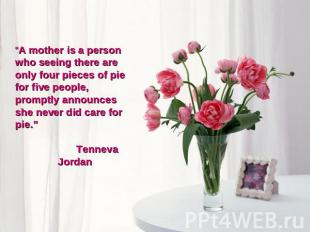 “A mother is a person who seeing there are only four pieces of pie for five peop