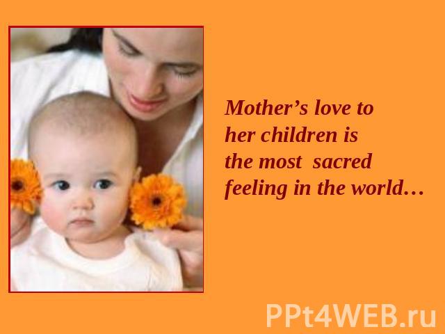 Mother’s love to her children is the most sacred feeling in the world…