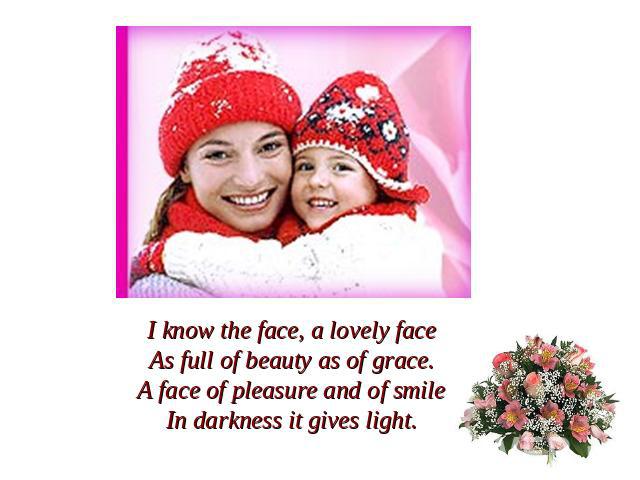 I know the face, a lovely faceAs full of beauty as of grace.A face of pleasure and of smileIn darkness it gives light.