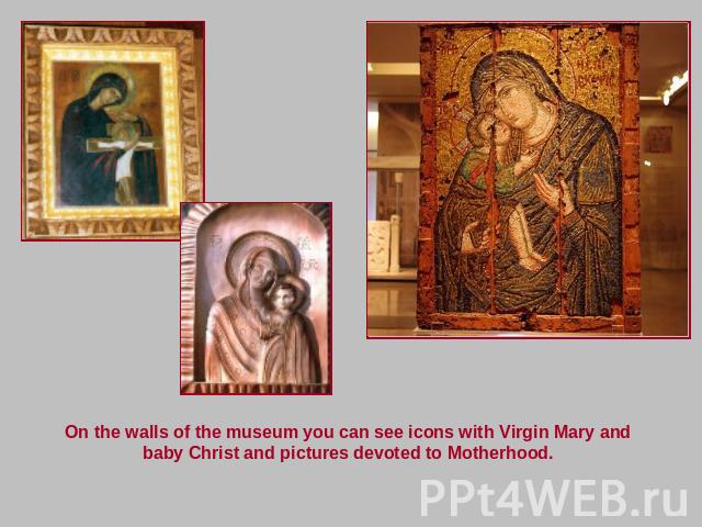 On the walls of the museum you can see icons with Virgin Mary and baby Christ and pictures devoted to Motherhood.