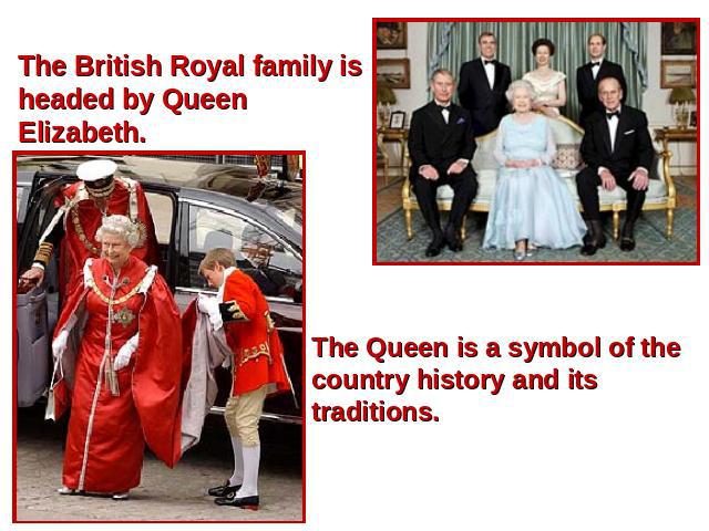 The British Royal family is headed by Queen Elizabeth. The Queen is a symbol of the country history and its traditions.