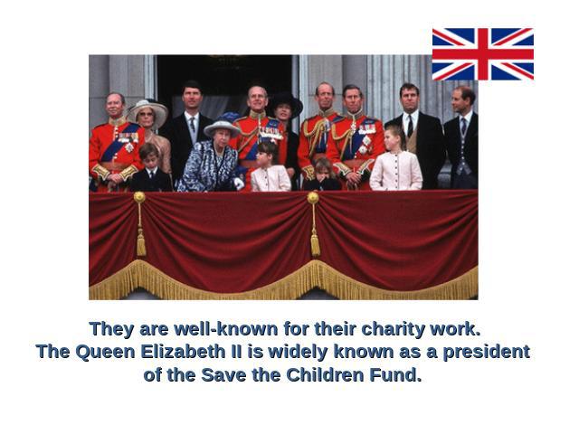 They are well-known for their charity work.The Queen Elizabeth II is widely known as a president of the Save the Children Fund.