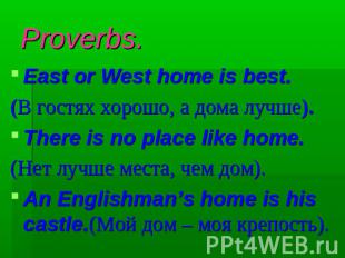 Proverbs. East or West home is best.(В гостях хорошо, а дома лучше).There is no