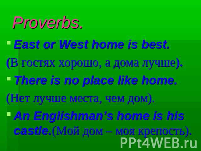 Proverbs. East or West home is best.(В гостях хорошо, а дома лучше).There is no place like home.(Нет лучше места, чем дом).An Englishman’s home is his castle.(Мой дом – моя крепость).