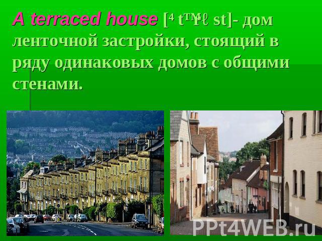 A terraced house [ˊtɛrəst]- дом ленточной застройки, стоящий в ряду одинаковых домов с общими стенами.