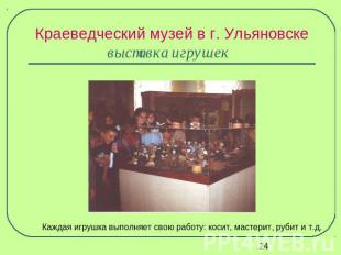 Краеведческий музей в г. Ульяновскевыставка игрушек Каждая игрушка выполняет сво