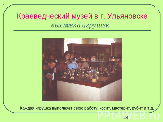 Краеведческий музей в г. Ульяновскевыставка игрушек Каждая игрушка выполняет свою работу: косит, мастерит, рубит и т.д.