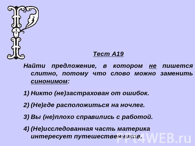 Тест А19Найти предложение, в котором не пишется слитно, потому что слово можно заменить синонимом:Никто (не)застрахован от ошибок.(Не)где расположиться на ночлег.Вы (не)плохо справились с работой.(Не)исследованная часть материка интересует путешеств…