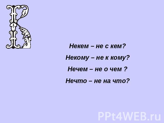 Некем – не с кем?Некому – не к кому?Нечем – не о чем ?Нечто – не на что?