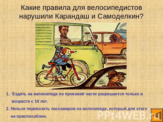 Какие правила для велосипедистов нарушили Карандаш и Самоделкин? Ездить на велосипеде по проезжей части разрешается только в возрасте с 14 лет.2. Нельзя перевозить пассажиров на велосипеде, который для этого не приспособлен.