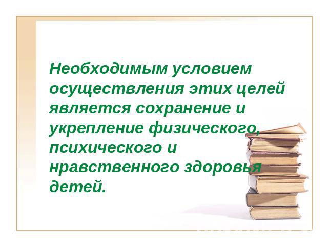 Необходимым условием осуществления этих целей является сохранение и укрепление физического, психического и нравственного здоровья детей.