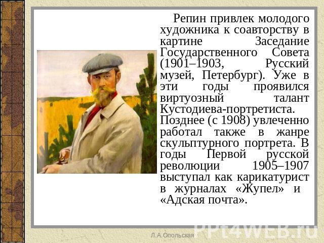 Репин привлек молодого художника к соавторству в картине Заседание Государственного Совета (1901–1903, Русский музей, Петербург). Уже в эти годы проявился виртуозный талант Кустодиева-портретиста. Позднее (с 1908) увлеченно работал также в жанре ску…