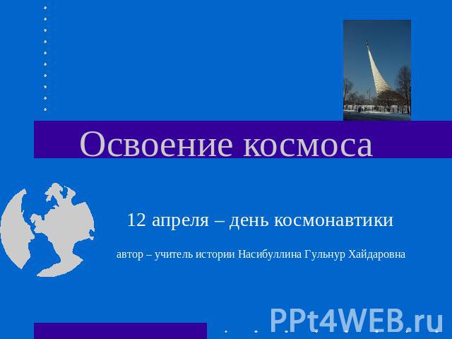 Освоение космоса 12 апреля – день космонавтикиавтор – учитель истории Насибуллина Гульнур Хайдаровна