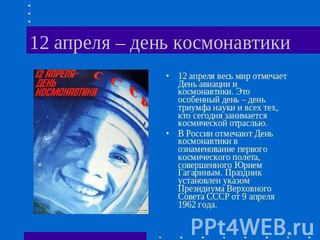 12 апреля – день космонавтики 12 апреля весь мир отмечает День авиации и космонавтики. Это особенный день – день триумфа науки и всех тех, кто сегодня занимается космической отраслью.В России отмечают День космонавтики в ознаменование первого космич…