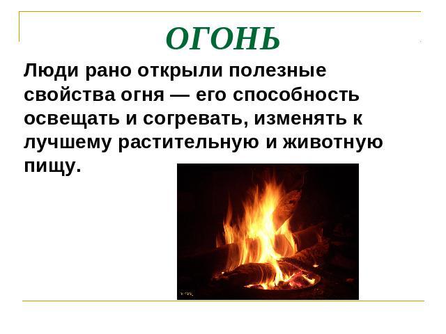 ОГОНЬ Люди рано открыли полезные свойства огня — его способность освещать и согревать, изменять к лучшему растительную и животную пищу.