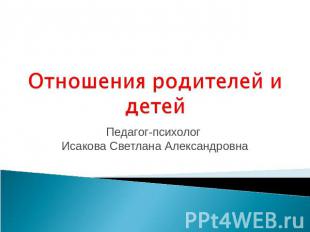 Отношения родителей и детей Педагог-психолог Исакова Светлана Александровна