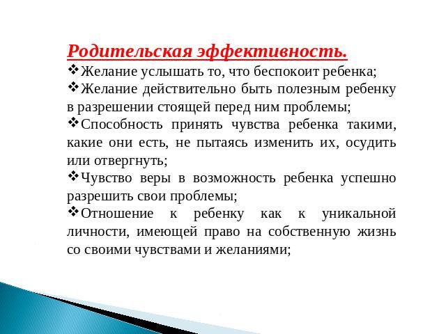 Родительская эффективность.Желание услышать то, что беспокоит ребенка;Желание действительно быть полезным ребенку в разрешении стоящей перед ним проблемы;Способность принять чувства ребенка такими, какие они есть, не пытаясь изменить их, осудить или…