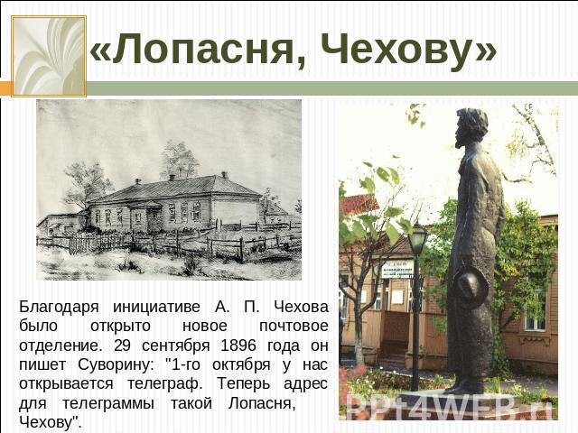 «Лопасня, Чехову» Благодаря инициативе А. П. Чехова было открыто новое почтовое отделение. 29 сентября 1896 года он пишет Суворину: 