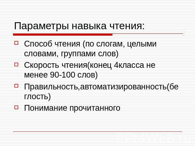 Параметры навыка чтения: Способ чтения (по слогам, целыми словами, группами слов)Скорость чтения(конец 4класса не менее 90-100 слов)Правильность,автоматизированность(беглость)Понимание прочитанного