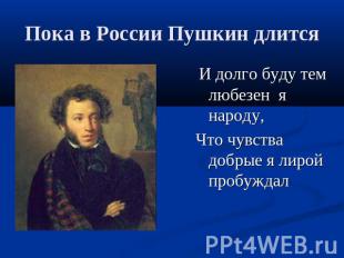Пока в России Пушкин длится И долго буду тем любезен я народу,Что чувства добрые