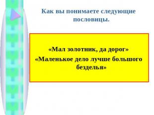 Как вы понимаете следующие пословицы.«Мал золотник, да дорог»«Маленькое дело луч