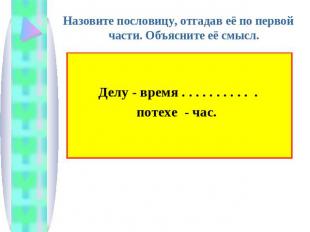 Назовите пословицу, отгадав её по первой части. Объясните её смысл.Делу - время