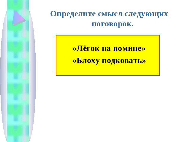 Определите смысл следующих поговорок.«Лёгок на помине»«Блоху подковать»