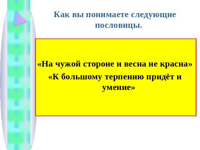 Как вы понимаете следующие пословицы.«На чужой стороне и весна не красна»«К большому терпению придёт и умение»