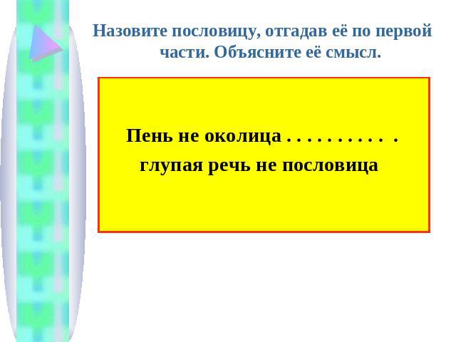 Назовите пословицу, отгадав её по первой части. Объясните её смысл.Пень не околица . . . . . . . . . . .глупая речь не пословица