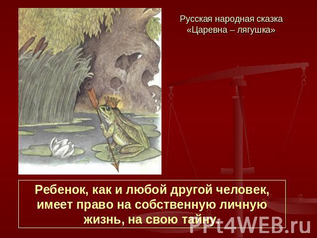 Русская народная сказка «Царевна – лягушка» Ребенок, как и любой другой человек, имеет право на собственную личную жизнь, на свою тайну.